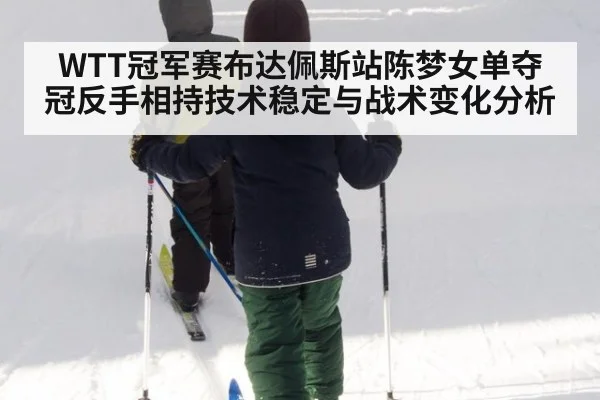 WTT冠军赛布达佩斯站陈梦女单夺冠反手相持技术稳定与战术变化分析 - jiuyou game