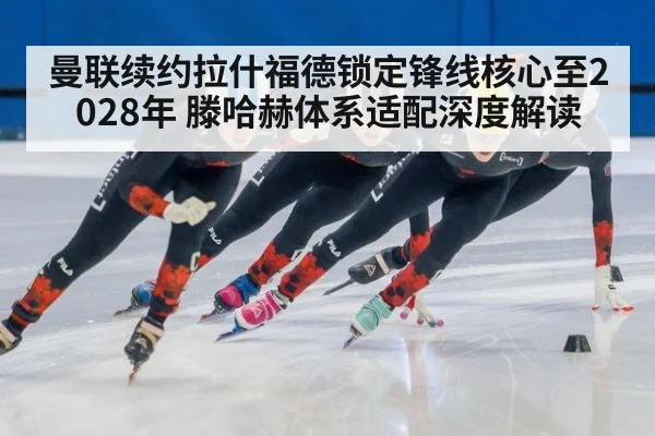 曼联续约拉什福德锁定锋线核心至2028年 滕哈赫体系适配深度解读（jiuyou game）