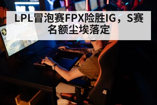 LPL冒泡赛FPX险胜IG，S赛名额尘埃落定（jiuyou game）