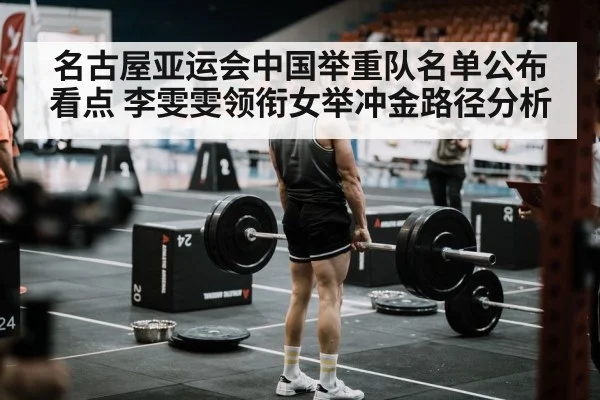 名古屋亚运会中国举重队名单公布看点 李雯雯领衔女举冲金路径分析
