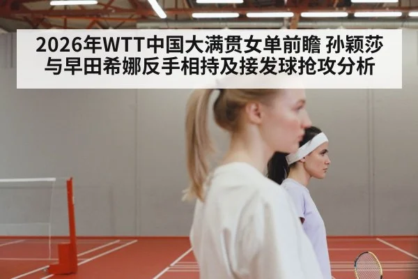 2026年WTT中国大满贯女单前瞻 孙颖莎与早田希娜反手相持及接发球抢攻分析（jiuyou game）