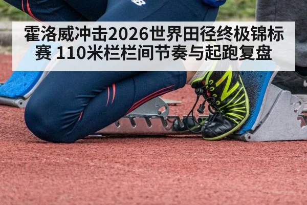 霍洛威冲击2026世界田径终极锦标赛 110米栏栏间节奏与起跑复盘（jiuyou game）