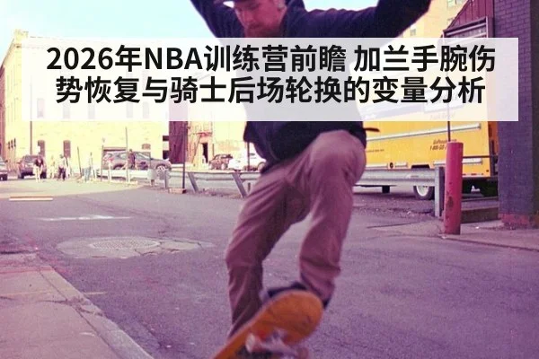 2026年NBA训练营前瞻 加兰手腕伤势恢复与骑士后场轮换的变量分析（jiuyou game）