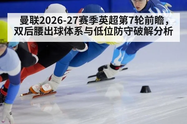 曼联2026-27赛季英超第7轮前瞻，双后腰出球体系与低位防守破解分析（jiuyou game）