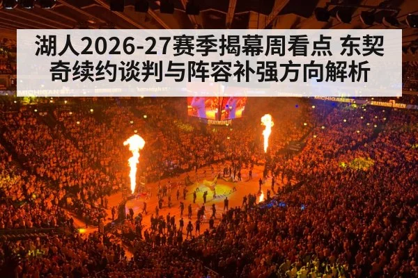 湖人2026-27赛季揭幕周看点 东契奇续约谈判与阵容补强方向解析
