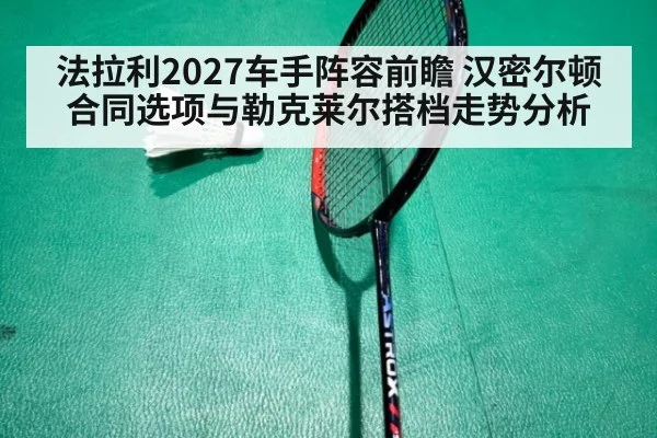 法拉利2027车手阵容前瞻 汉密尔顿合同选项与勒克莱尔搭档走势分析