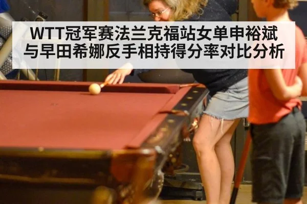 WTT冠军赛法兰克福站女单申裕斌与早田希娜反手相持得分率对比分析